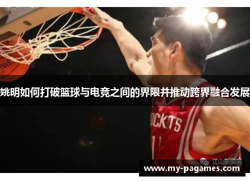 姚明如何打破篮球与电竞之间的界限并推动跨界融合发展