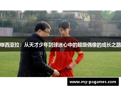 穆西亚拉:从天才少年到球迷心中的超级偶像的成长之路 穆西亚拉:从天才少年到球迷心中的超级偶像的成长之路