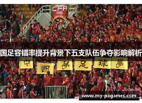 国足容错率提升背景下五支队伍争夺影响解析 国足容错率提升背景下五支队伍争夺影响解析
