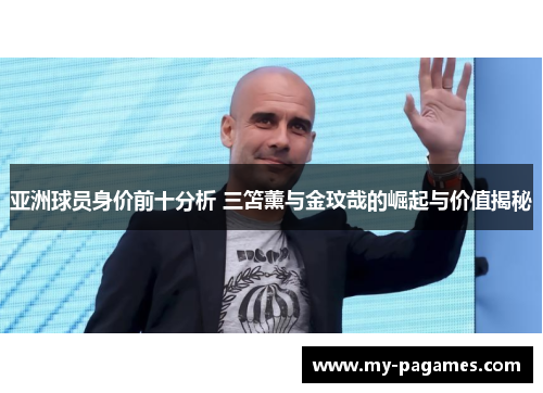 亚洲球员身价前十分析 三笘薰与金玟哉的崛起与价值揭秘 亚洲球员身价前十分析 三笘薰与金玟哉的崛起与价值揭秘
