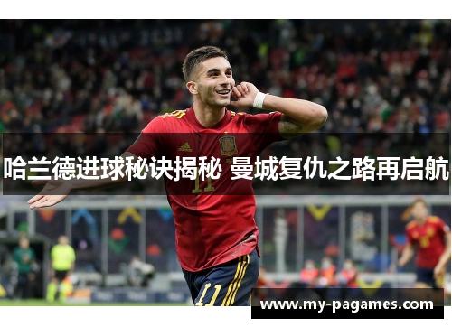 哈兰德进球秘诀揭秘 曼城复仇之路再启航 哈兰德进球秘诀揭秘 曼城复仇之路再启航