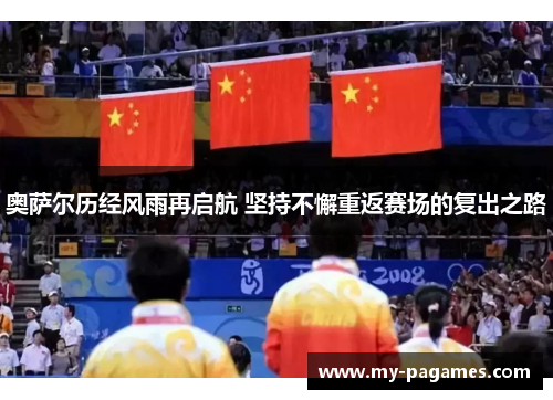 奥萨尔历经风雨再启航 坚持不懈重返赛场的复出之路 奥萨尔历经风雨再启航 坚持不懈重返赛场的复出之路