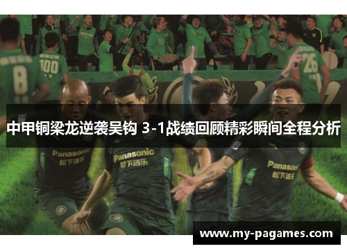 中甲铜梁龙逆袭吴钩 3-1战绩回顾精彩瞬间全程分析 中甲铜梁龙逆袭吴钩 3-1战绩回顾精彩瞬间全程分析