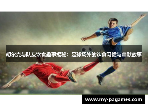 胡尔克与队友饮食趣事揭秘:足球场外的饮食习惯与幽默故事 胡尔克与队友饮食趣事揭秘:足球场外的饮食习惯与幽默故事
