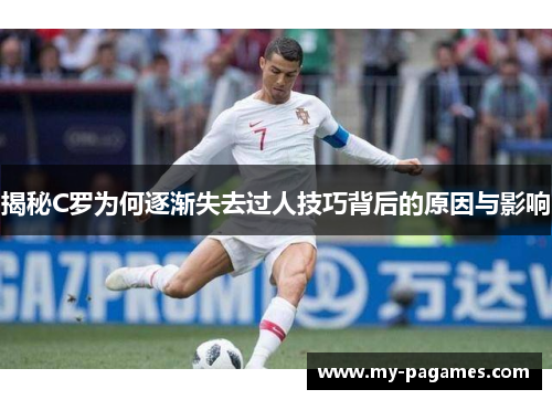 揭秘C罗为何逐渐失去过人技巧背后的原因与影响 揭秘C罗为何逐渐失去过人技巧背后的原因与影响