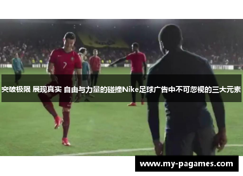 突破极限 展现真实 自由与力量的碰撞Nike足球广告中不可忽视的三大元素 突破极限 展现真实 自由与力量的碰撞Nike足球广告中不可忽视的三大元素