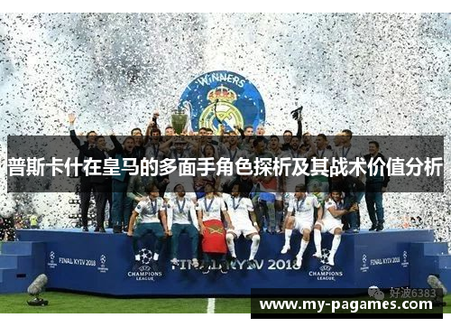 普斯卡什在皇马的多面手角色探析及其战术价值分析 普斯卡什在皇马的多面手角色探析及其战术价值分析