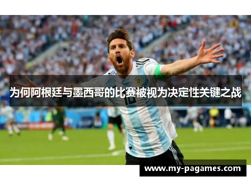 为何阿根廷与墨西哥的比赛被视为决定性关键之战 为何阿根廷与墨西哥的比赛被视为决定性关键之战