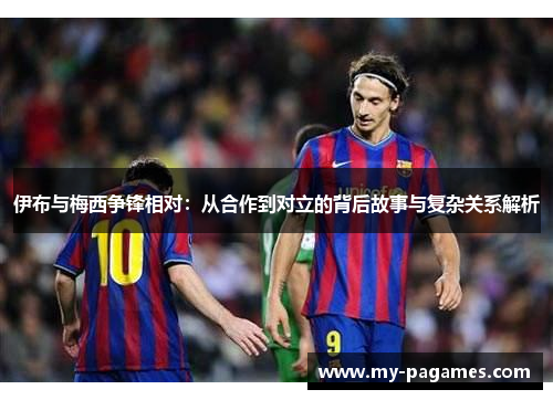 伊布与梅西争锋相对：从合作到对立的背后故事与复杂关系解析