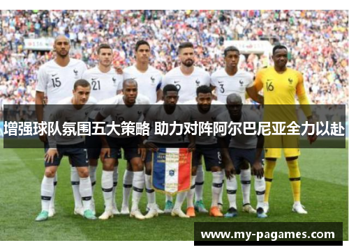 增强球队氛围五大策略 助力对阵阿尔巴尼亚全力以赴