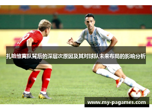 扎哈维离队背后的深层次原因及其对球队未来布局的影响分析