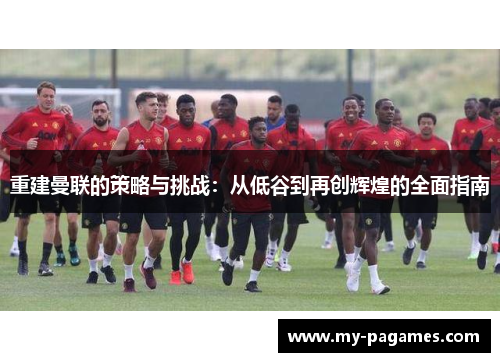 重建曼联的策略与挑战：从低谷到再创辉煌的全面指南