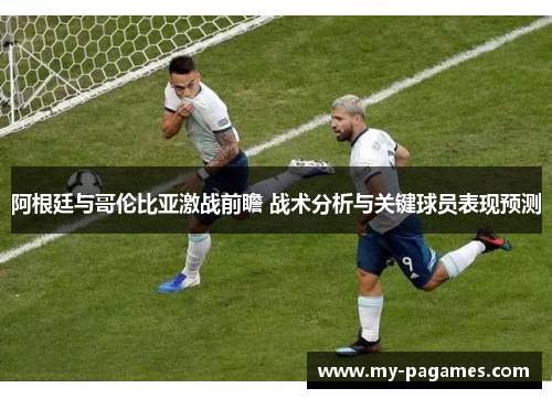 阿根廷与哥伦比亚激战前瞻 战术分析与关键球员表现预测