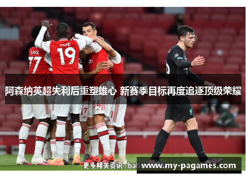 阿森纳英超失利后重塑雄心 新赛季目标再度追逐顶级荣耀 阿森纳英超失利后重塑雄心 新赛季目标再度追逐顶级荣耀