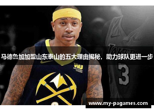 马德鲁加加盟山东泰山的五大理由揭秘,助力球队更进一步 马德鲁加加盟山东泰山的五大理由揭秘,助力球队更进一步