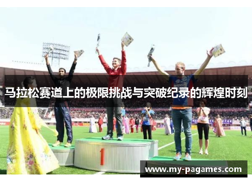 马拉松赛道上的极限挑战与突破纪录的辉煌时刻