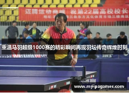 重温马羽超级1000赛的精彩瞬间再现羽坛传奇辉煌时刻 重温马羽超级1000赛的精彩瞬间再现羽坛传奇辉煌时刻