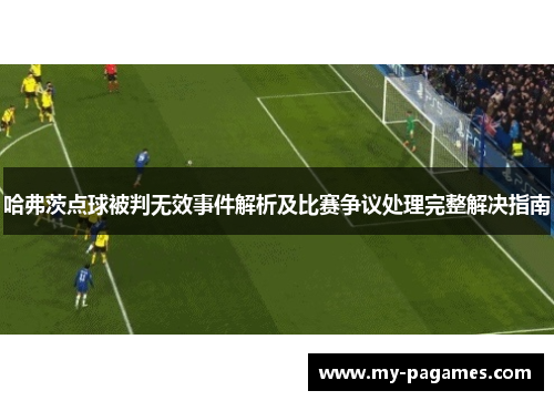 哈弗茨点球被判无效事件解析及比赛争议处理完整解决指南