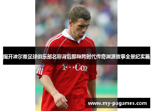 揭开波尔蒂足球俱乐部名称背后那段跨时代传奇渊源故事全景纪实篇