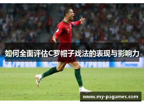 如何全面评估C罗帽子戏法的表现与影响力 如何全面评估C罗帽子戏法的表现与影响力