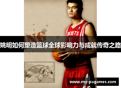 姚明如何塑造篮球全球影响力与成就传奇之路