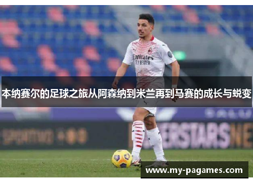 本纳赛尔的足球之旅从阿森纳到米兰再到马赛的成长与蜕变 本纳赛尔的足球之旅从阿森纳到米兰再到马赛的成长与蜕变