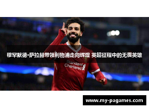 穆罕默德·萨拉赫带领利物浦走向辉煌 英超征程中的无畏英雄