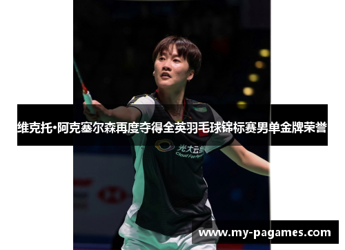 维克托·阿克塞尔森再度夺得全英羽毛球锦标赛男单金牌荣誉 维克托·阿克塞尔森再度夺得全英羽毛球锦标赛男单金牌荣誉