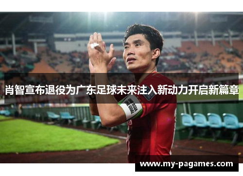 肖智宣布退役为广东足球未来注入新动力开启新篇章