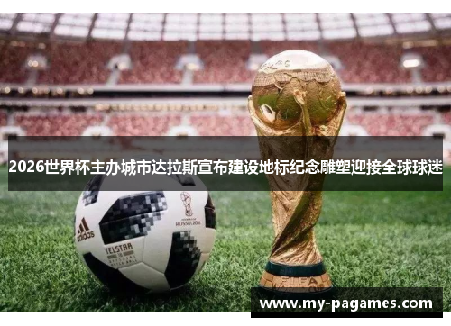 2026世界杯主办城市达拉斯宣布建设地标纪念雕塑迎接全球球迷 2026世界杯主办城市达拉斯宣布建设地标纪念雕塑迎接全球球迷