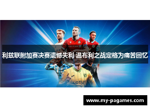 利兹联附加赛决赛遗憾失利 温布利之战定格为痛苦回忆 利兹联附加赛决赛遗憾失利 温布利之战定格为痛苦回忆