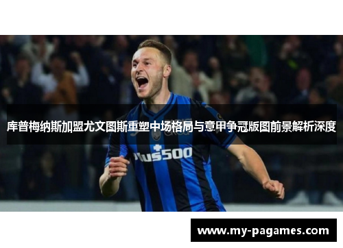 库普梅纳斯加盟尤文图斯重塑中场格局与意甲争冠版图前景解析深度