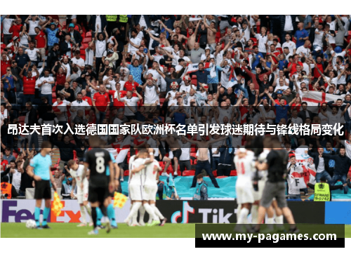 昂达夫首次入选德国国家队欧洲杯名单引发球迷期待与锋线格局变化