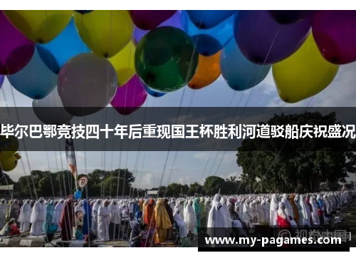 毕尔巴鄂竞技四十年后重现国王杯胜利河道驳船庆祝盛况