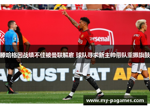 滕哈格因战绩不佳被曼联解雇 球队寻求新主帅带队重振旗鼓 滕哈格因战绩不佳被曼联解雇 球队寻求新主帅带队重振旗鼓