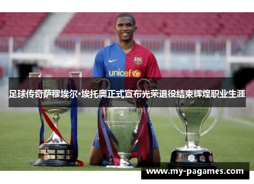 足球传奇萨穆埃尔·埃托奥正式宣布光荣退役结束辉煌职业生涯