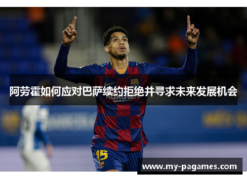 阿劳霍如何应对巴萨续约拒绝并寻求未来发展机会