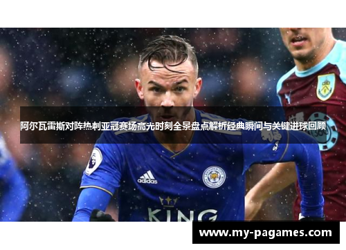 阿尔瓦雷斯对阵热刺亚冠赛场高光时刻全景盘点解析经典瞬间与关键进球回顾