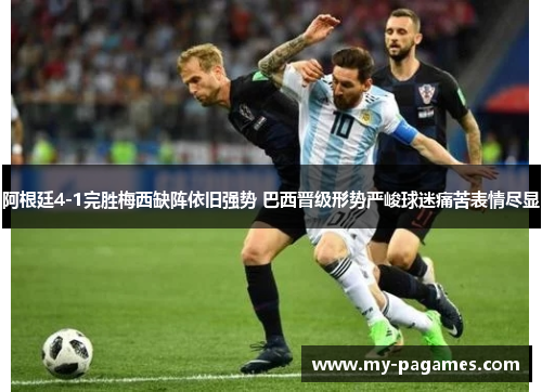 阿根廷4-1完胜梅西缺阵依旧强势 巴西晋级形势严峻球迷痛苦表情尽显