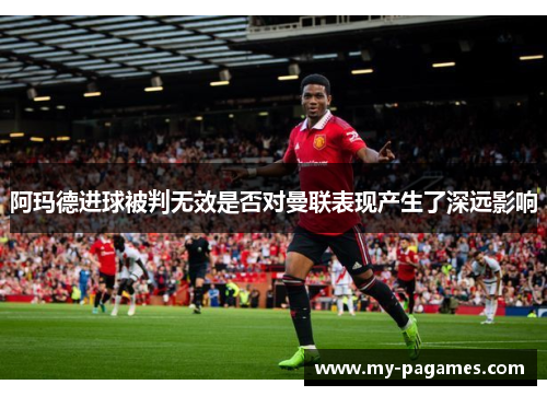 阿玛德进球被判无效是否对曼联表现产生了深远影响