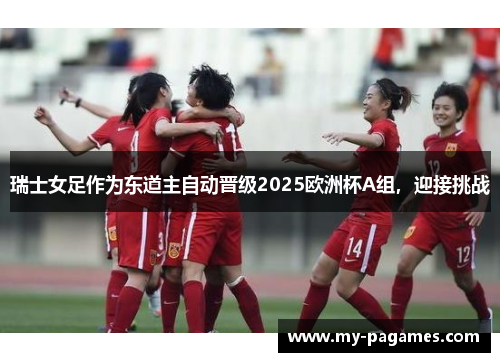 瑞士女足作为东道主自动晋级2025欧洲杯A组，迎接挑战