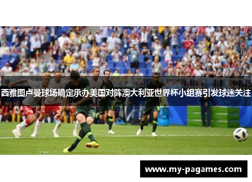 西雅图卢曼球场确定承办美国对阵澳大利亚世界杯小组赛引发球迷关注