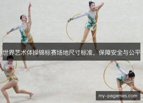 世界艺术体操锦标赛场地尺寸标准,保障安全与公平 世界艺术体操锦标赛场地尺寸标准,保障安全与公平